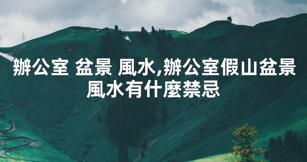 辦公室 盆景 風水,辦公室假山盆景風水有什麼禁忌